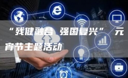 “殘健融合 強(qiáng)國(guó)復(fù)興” 元宵節(jié)主題活動(dòng)