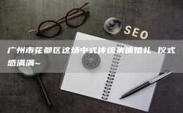 廣州市花都區(qū)這場中式傳統(tǒng)集體婚禮 儀式感滿滿~