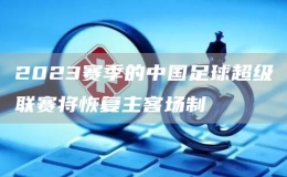 2023賽季的中國足球超級(jí)聯(lián)賽將恢復(fù)主客場制