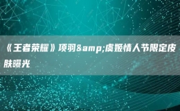 《王者榮耀》項羽&虞姬情人節(jié)限定皮膚曝光 