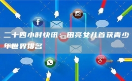 二十四小時快訊：田亮女兒首獲青少年世界排名