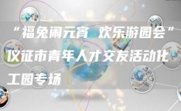 “福兔鬧元宵 歡樂游園會”儀征市青年人才交友活動化工園專場