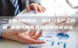 二十四小時(shí)快訊：張譯方發(fā)嚴(yán)正聲明 稱耍大牌軋戲戲霸等純屬造謠