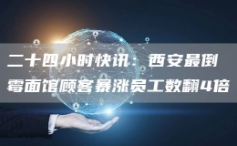 二十四小時(shí)快訊：西安最倒霉面館顧客暴漲員工數(shù)翻4倍