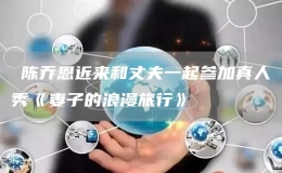 ?陳喬恩近來和丈夫一起參加真人秀《妻子的浪漫旅行》