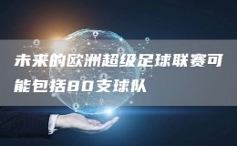 未來的歐洲超級(jí)足球聯(lián)賽可能包括80支球隊(duì)