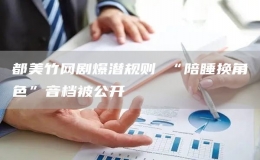 都美竹網(wǎng)劇爆潛規(guī)則 “陪睡換角色”音檔被公開