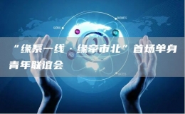 “緣系一線·緣牽市北”首場單身青年聯(lián)誼會
