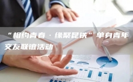 “相約青春·緣聚昆鐵”單身青年交友聯(lián)誼活動