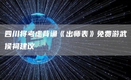 四川將考慮背誦《出師表》免費(fèi)游武侯祠建議