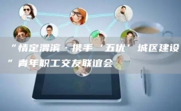 “情定渭濱·攜手‘五優(yōu)’城區(qū)建設(shè)”青年職工交友聯(lián)誼會