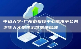 中山大學(xué)-廣州市疾控中心高水平公共衛(wèi)生人才培養(yǎng)示范基地揭牌