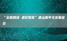 “會聚良緣 遇見有你”唐山青年交友聯(lián)誼會