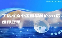 丁浩成為中國(guó)圍棋首位00后世界冠軍