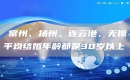 ?常州、揚(yáng)州、連云港、無錫平均結(jié)婚年齡都是30歲以上