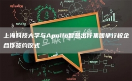 上?？萍即髮W(xué)與Apollo智慧出行集團(tuán)舉行校企合作簽約儀式