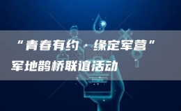 “青春有約·緣定軍營(yíng)” 軍地鵲橋聯(lián)誼活動(dòng)