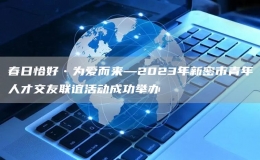 春日恰好?為愛(ài)而來(lái)—2023年新密市青年人才交友聯(lián)誼活動(dòng)成功舉辦
