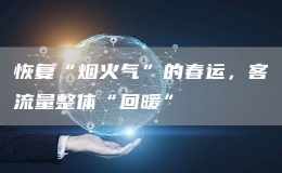 恢復(fù)“煙火氣”的春運(yùn)，客流量整體“回暖”