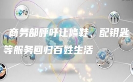 ?商務(wù)部呼吁讓修鞋、配鑰匙等服務(wù)回歸百姓生活