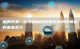 國(guó)務(wù)院第一次全國(guó)自然災(zāi)害綜合風(fēng)險(xiǎn)普查的重要意義