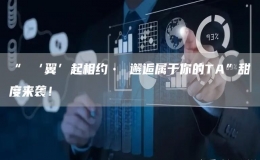 “ ‘翼’起相約? 邂逅屬于你的TA”甜度來襲！