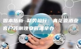 固本拓新 聚勢前行：青花瓷酒業(yè)客戶答謝晚宴圓滿舉辦