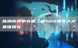 株洲市將舉辦第二屆520青年人才集體婚禮