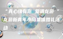  “真心緣有你 愛滿龍游瀫”龍游新青年小島集體婚禮活動(dòng)