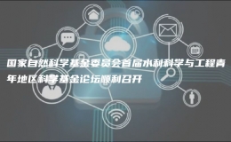 國家自然科學(xué)基金委員會(huì)首屆水利科學(xué)與工程青年地區(qū)科學(xué)基金論壇