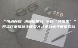 “情滿開(kāi)福 清廉伍家?guī)X 幸?！壹依铩遍_(kāi)福區(qū)親清政企菁英人才單身青年聯(lián)誼活動(dòng)