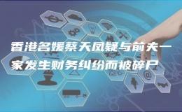 香港名媛蔡天鳳疑與前夫一家發(fā)生財(cái)務(wù)糾紛而被碎尸