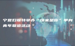 寧夏婦聯(lián)特舉辦“緣來是你”單身青年聯(lián)誼活動