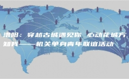 洛陽：穿越古城遇見你 心動花城方知我——機(jī)關(guān)單身青年聯(lián)誼活動