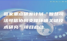 國(guó)家重點(diǎn)研發(fā)計(jì)劃“智慧司法可信協(xié)同支撐環(huán)境關(guān)鍵技術(shù)研究”項(xiàng)目