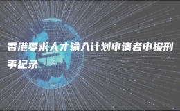 香港要求人才輸入計劃申請者申報刑事紀(jì)錄