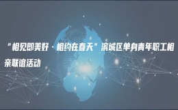 “相見即美好·相約在春天”濱城區(qū)單身青年職工相親聯(lián)誼活動