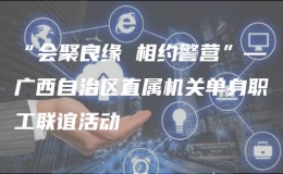 “會聚良緣 相約警營”—廣西自治區(qū)直屬機關(guān)單身職工聯(lián)誼活動