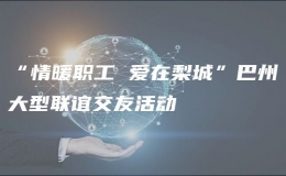 “情暖職工 愛在梨城”巴州大型聯(lián)誼交友活動(dòng)