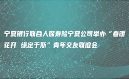 寧夏銀行聯(lián)合人保壽險寧夏公司舉辦“春暖花開 緣定于斯”青年交友聯(lián)誼會