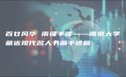 百廿風(fēng)華 南雍手澤——南京大學(xué)藏近現(xiàn)代名人書畫手跡展