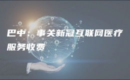 巴中：事關(guān)新冠互聯(lián)網(wǎng)醫(yī)療服務(wù)收費(fèi)