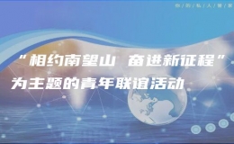 “相約南望山 奮進(jìn)新征程”為主題的青年聯(lián)誼活動(dòng)