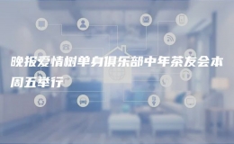 晚報愛情樹單身俱樂部中年茶友會本周五舉行