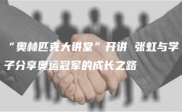 “奧林匹克大講堂”開講 張虹與學(xué)子分享奧運(yùn)冠軍的成長(zhǎng)之路