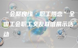 “會聚良緣·職工婚戀”全國工會職工交友聯(lián)誼展示活動