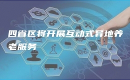 四省區(qū)將開展互動(dòng)式異地養(yǎng)老服務(wù)