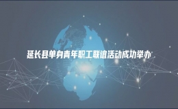 延長縣單身青年職工聯(lián)誼活動成功舉辦 