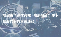 鄒城市“惠工良緣 情定鄒城”線上結(jié)合線下的交友活動