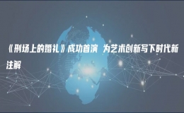 《刑場上的婚禮》成功首演 為藝術(shù)創(chuàng)新寫下時代新注解